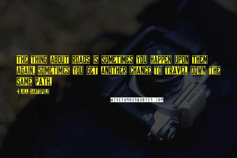 Jill Santopolo Quotes: The thing about roads is sometimes you happen upon them again. Sometimes you get another chance to travel down the same path.