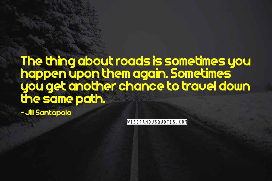 Jill Santopolo Quotes: The thing about roads is sometimes you happen upon them again. Sometimes you get another chance to travel down the same path.