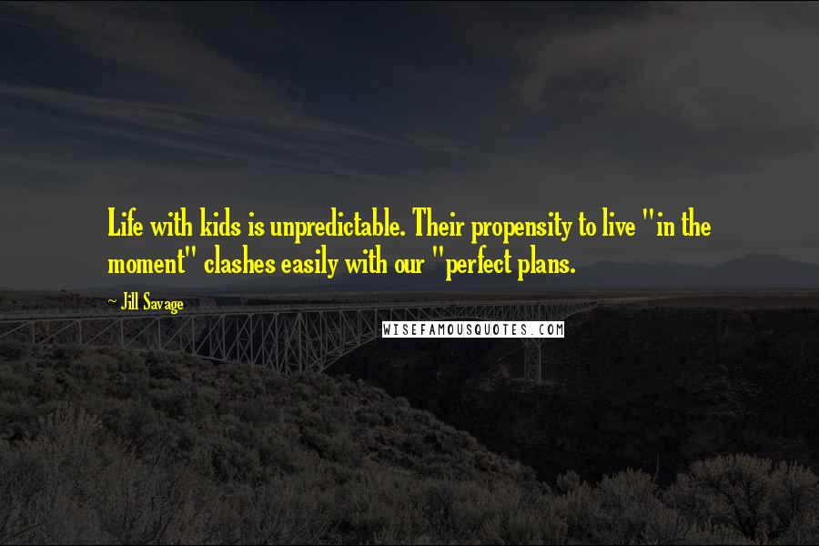 Jill Savage Quotes: Life with kids is unpredictable. Their propensity to live "in the moment" clashes easily with our "perfect plans.