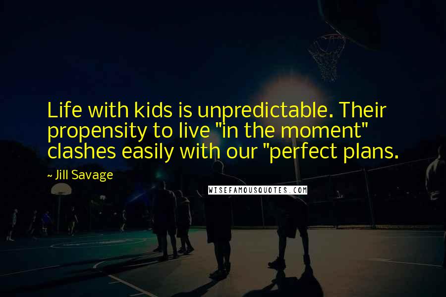 Jill Savage Quotes: Life with kids is unpredictable. Their propensity to live "in the moment" clashes easily with our "perfect plans.