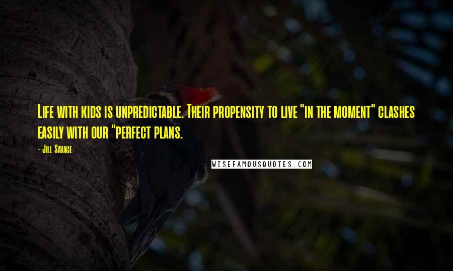 Jill Savage Quotes: Life with kids is unpredictable. Their propensity to live "in the moment" clashes easily with our "perfect plans.