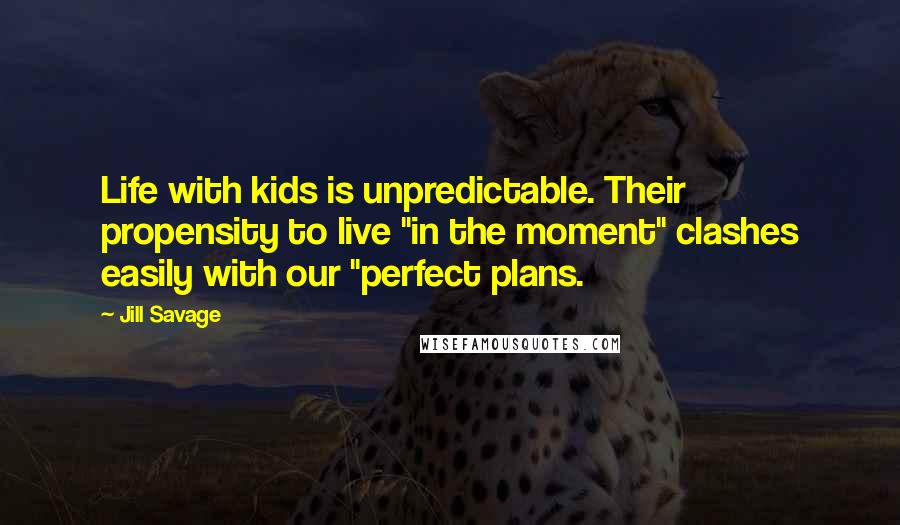 Jill Savage Quotes: Life with kids is unpredictable. Their propensity to live "in the moment" clashes easily with our "perfect plans.