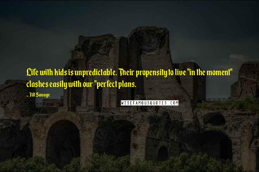 Jill Savage Quotes: Life with kids is unpredictable. Their propensity to live "in the moment" clashes easily with our "perfect plans.