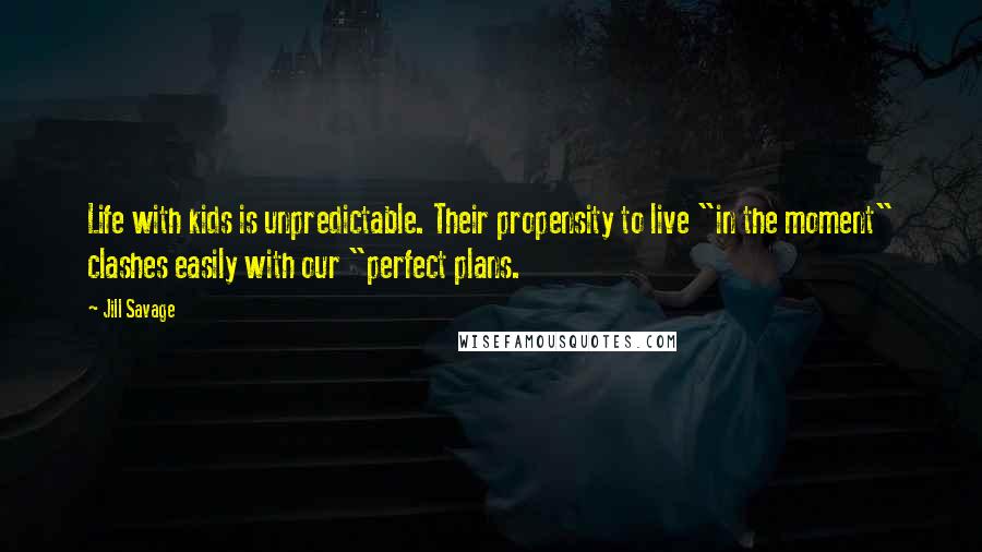 Jill Savage Quotes: Life with kids is unpredictable. Their propensity to live "in the moment" clashes easily with our "perfect plans.