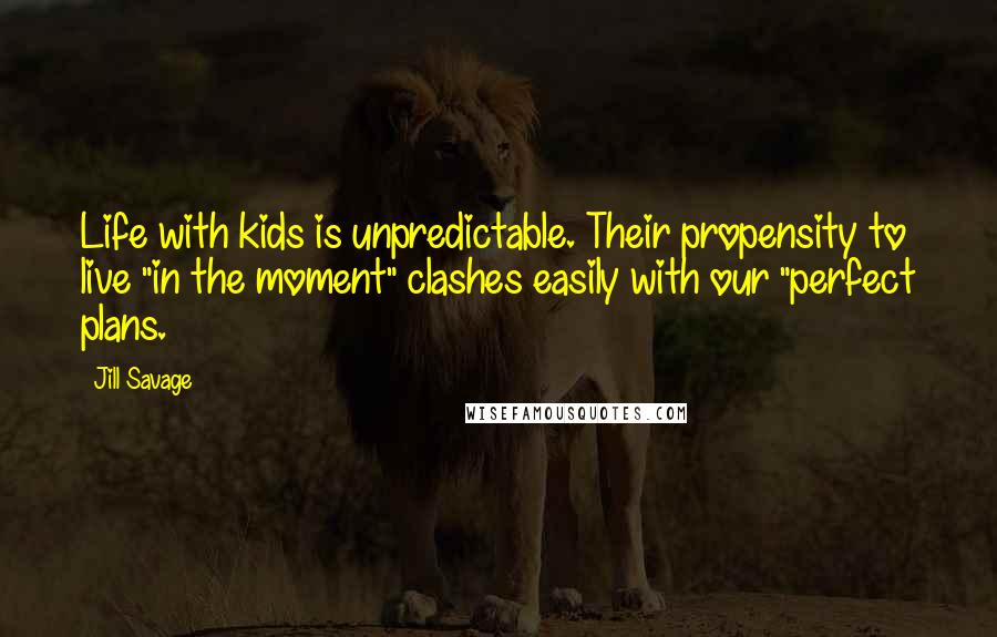 Jill Savage Quotes: Life with kids is unpredictable. Their propensity to live "in the moment" clashes easily with our "perfect plans.