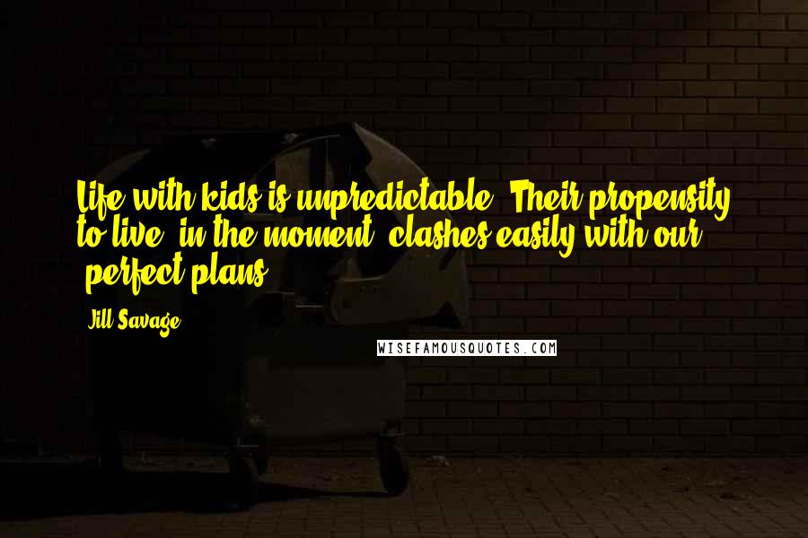 Jill Savage Quotes: Life with kids is unpredictable. Their propensity to live "in the moment" clashes easily with our "perfect plans.