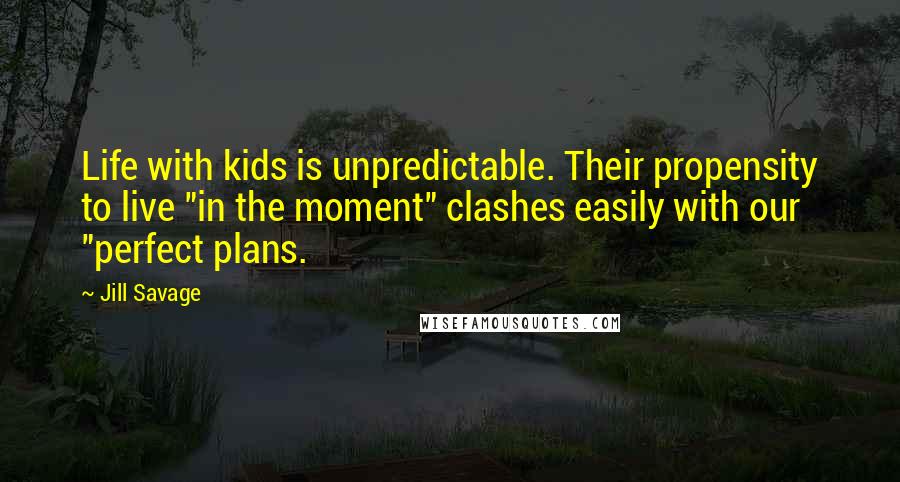 Jill Savage Quotes: Life with kids is unpredictable. Their propensity to live "in the moment" clashes easily with our "perfect plans.