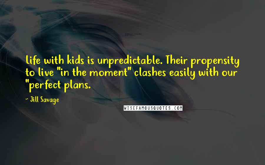 Jill Savage Quotes: Life with kids is unpredictable. Their propensity to live "in the moment" clashes easily with our "perfect plans.