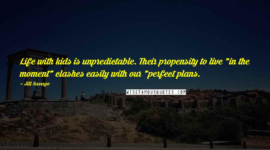 Jill Savage Quotes: Life with kids is unpredictable. Their propensity to live "in the moment" clashes easily with our "perfect plans.