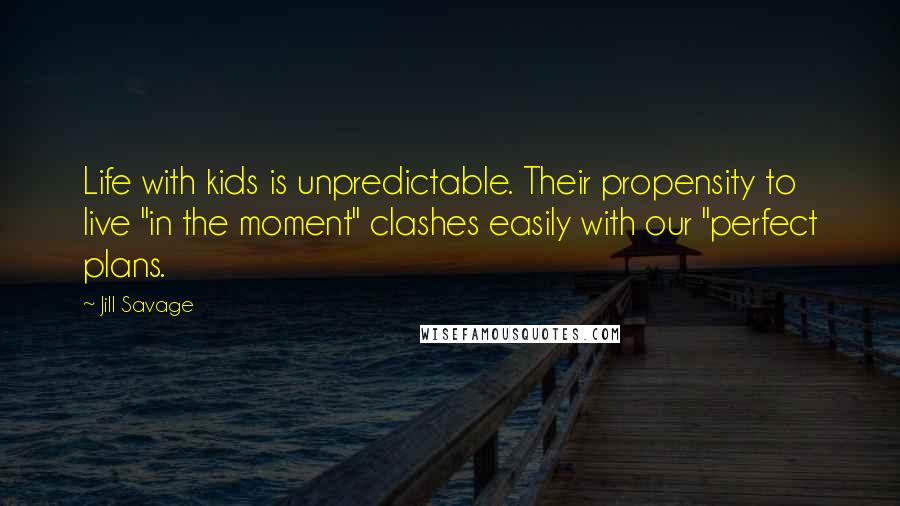 Jill Savage Quotes: Life with kids is unpredictable. Their propensity to live "in the moment" clashes easily with our "perfect plans.