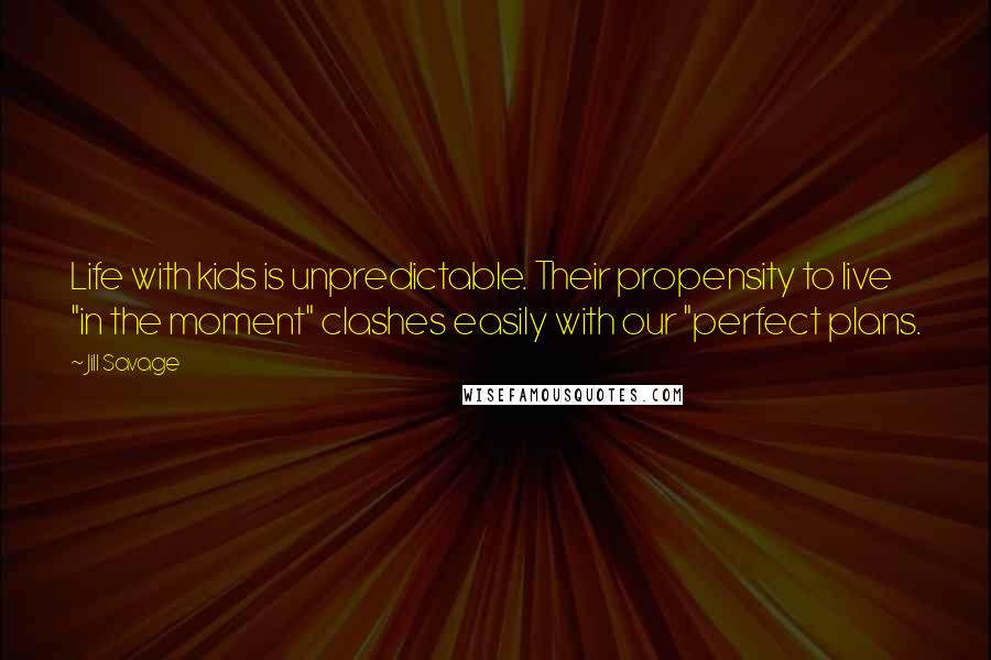 Jill Savage Quotes: Life with kids is unpredictable. Their propensity to live "in the moment" clashes easily with our "perfect plans.