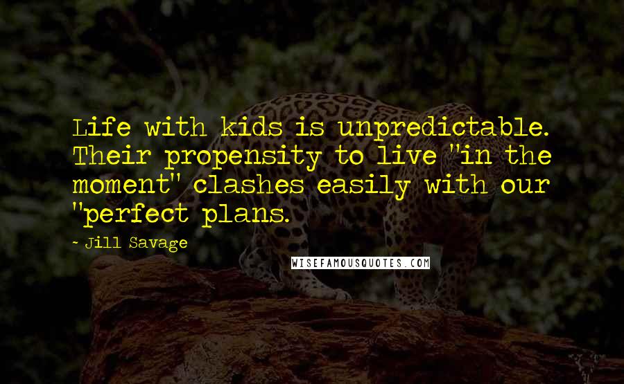 Jill Savage Quotes: Life with kids is unpredictable. Their propensity to live "in the moment" clashes easily with our "perfect plans.