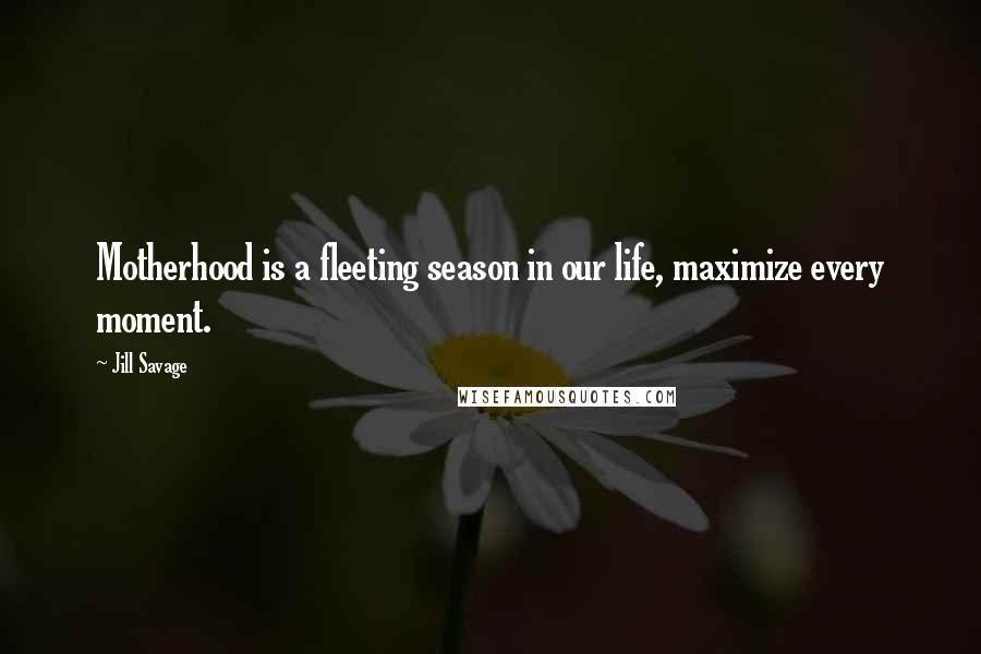 Jill Savage Quotes: Motherhood is a fleeting season in our life, maximize every moment.