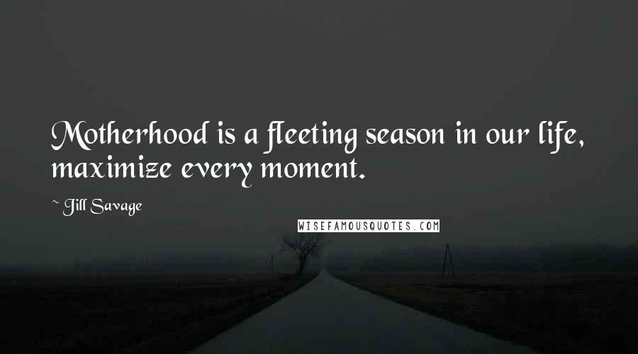 Jill Savage Quotes: Motherhood is a fleeting season in our life, maximize every moment.