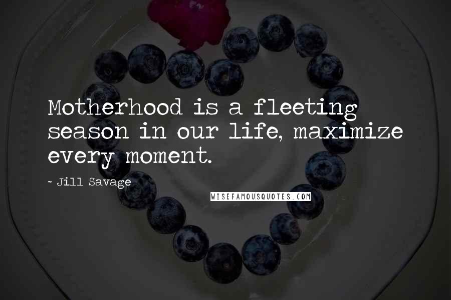 Jill Savage Quotes: Motherhood is a fleeting season in our life, maximize every moment.