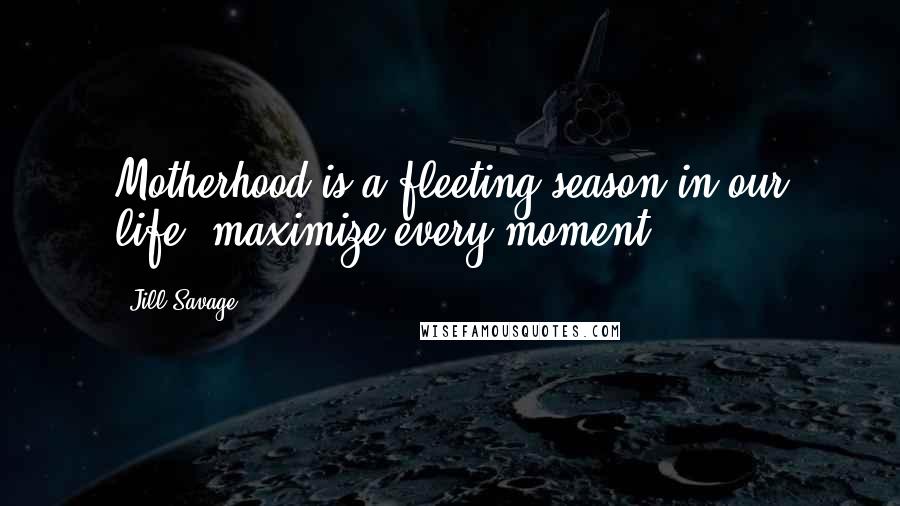 Jill Savage Quotes: Motherhood is a fleeting season in our life, maximize every moment.