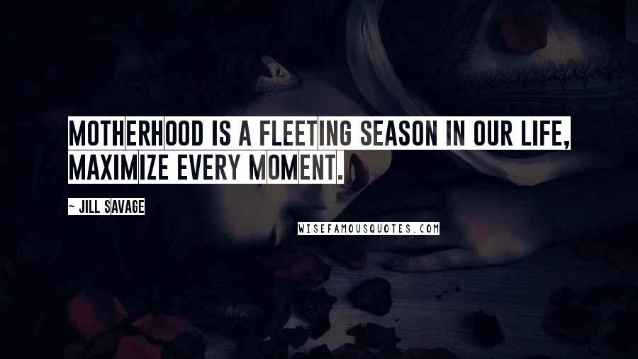 Jill Savage Quotes: Motherhood is a fleeting season in our life, maximize every moment.