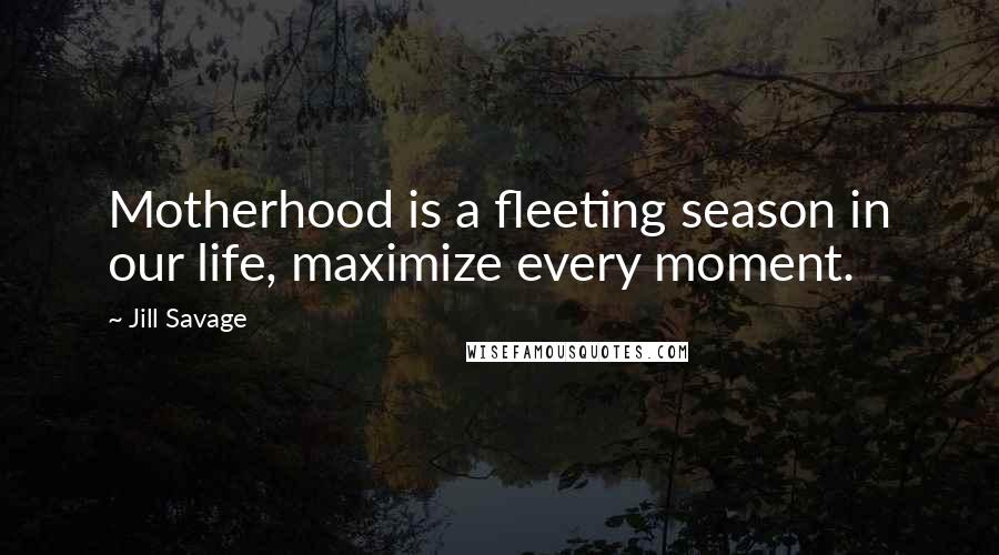 Jill Savage Quotes: Motherhood is a fleeting season in our life, maximize every moment.