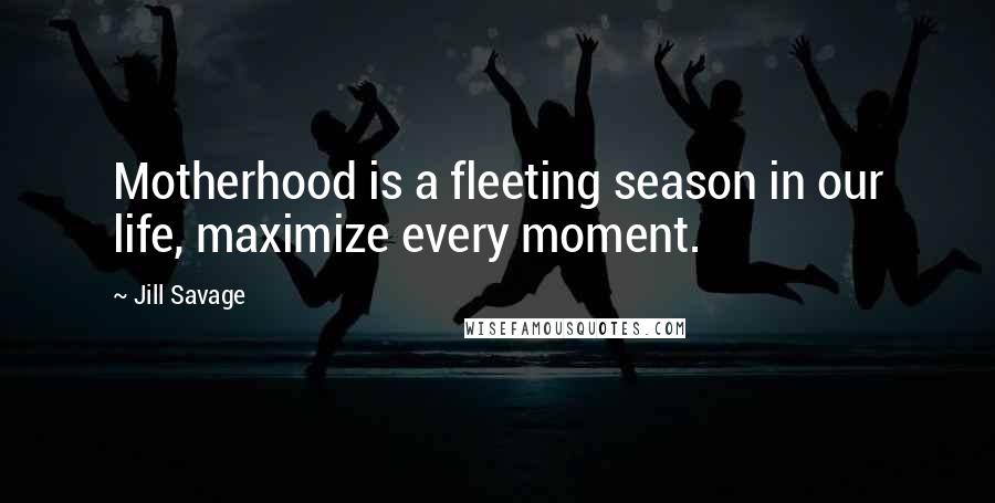 Jill Savage Quotes: Motherhood is a fleeting season in our life, maximize every moment.