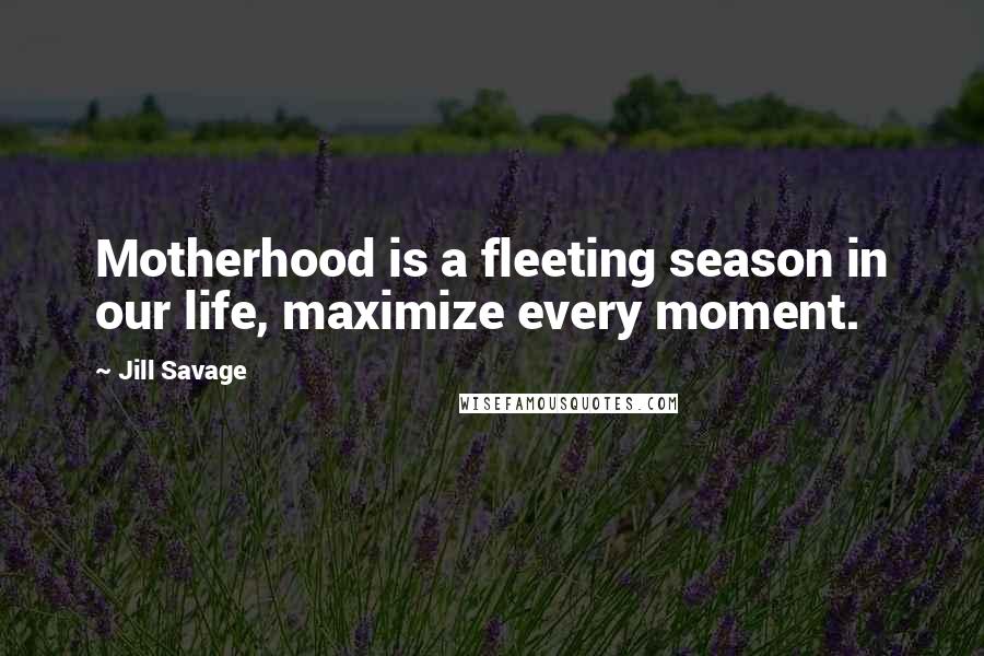 Jill Savage Quotes: Motherhood is a fleeting season in our life, maximize every moment.