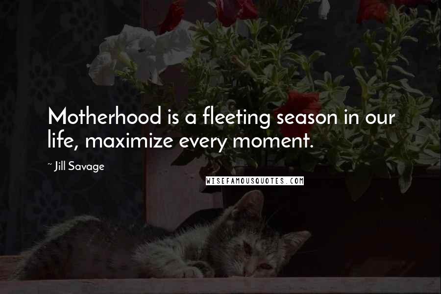 Jill Savage Quotes: Motherhood is a fleeting season in our life, maximize every moment.