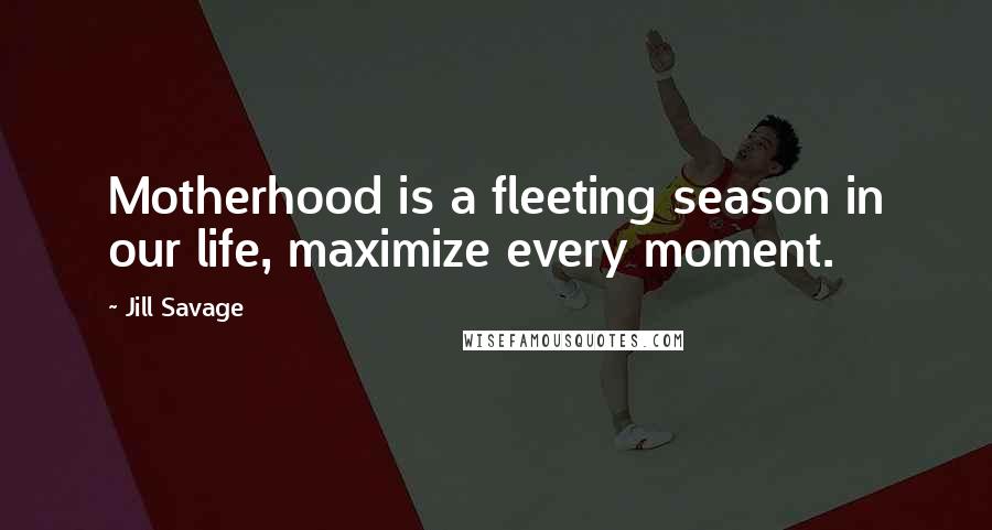 Jill Savage Quotes: Motherhood is a fleeting season in our life, maximize every moment.