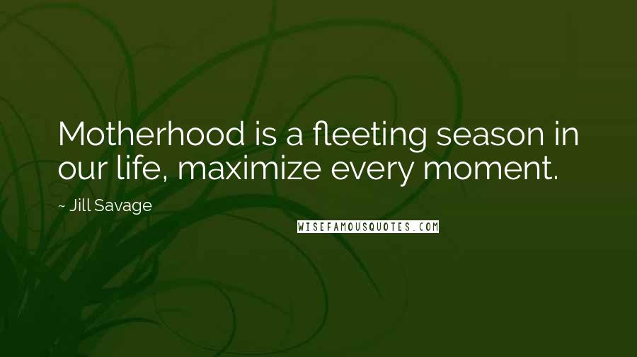 Jill Savage Quotes: Motherhood is a fleeting season in our life, maximize every moment.
