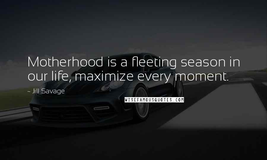 Jill Savage Quotes: Motherhood is a fleeting season in our life, maximize every moment.