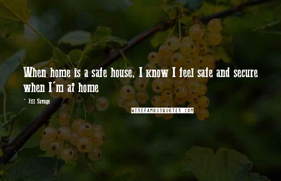 Jill Savage Quotes: When home is a safe house, I know I feel safe and secure when I'm at home