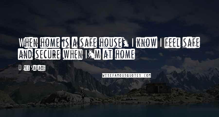 Jill Savage Quotes: When home is a safe house, I know I feel safe and secure when I'm at home