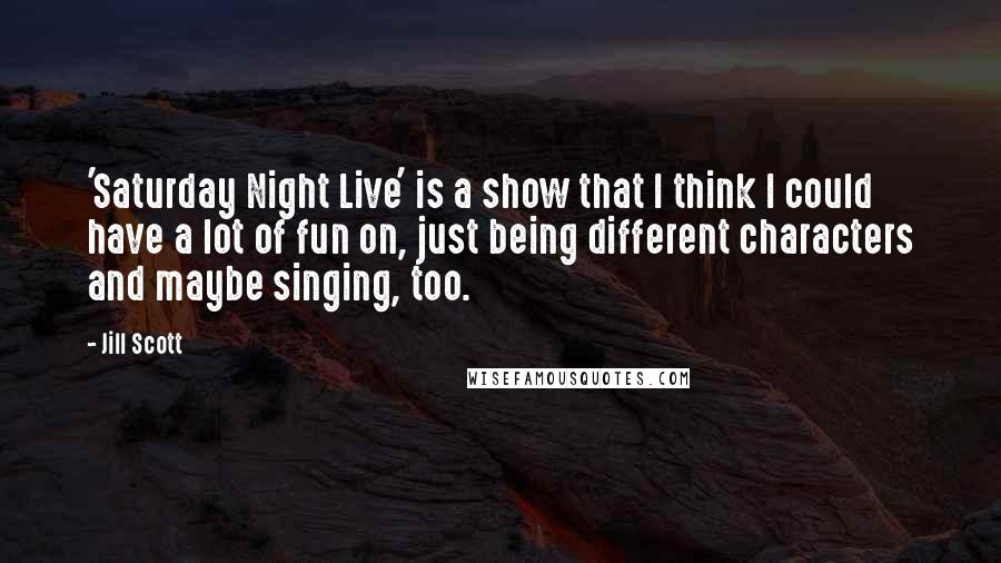 Jill Scott Quotes: 'Saturday Night Live' is a show that I think I could have a lot of fun on, just being different characters and maybe singing, too.