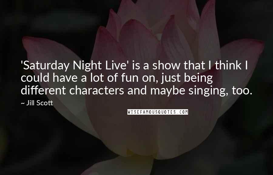 Jill Scott Quotes: 'Saturday Night Live' is a show that I think I could have a lot of fun on, just being different characters and maybe singing, too.