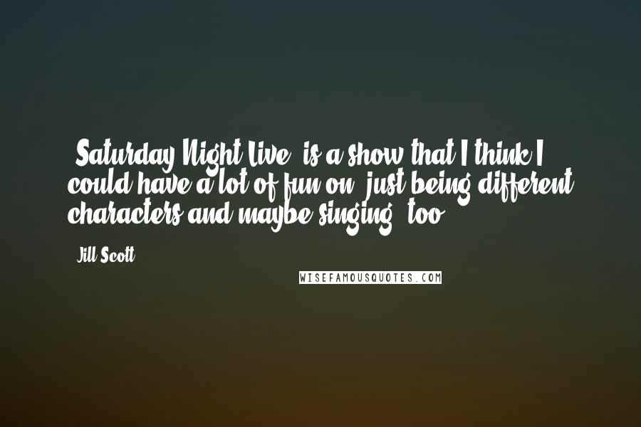 Jill Scott Quotes: 'Saturday Night Live' is a show that I think I could have a lot of fun on, just being different characters and maybe singing, too.