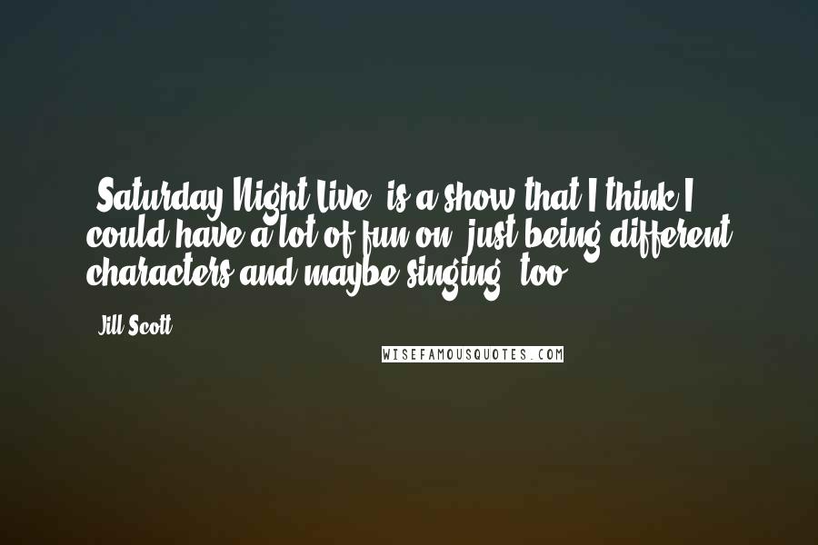 Jill Scott Quotes: 'Saturday Night Live' is a show that I think I could have a lot of fun on, just being different characters and maybe singing, too.