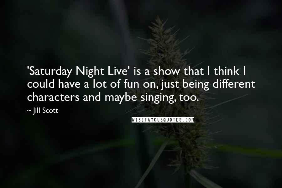 Jill Scott Quotes: 'Saturday Night Live' is a show that I think I could have a lot of fun on, just being different characters and maybe singing, too.