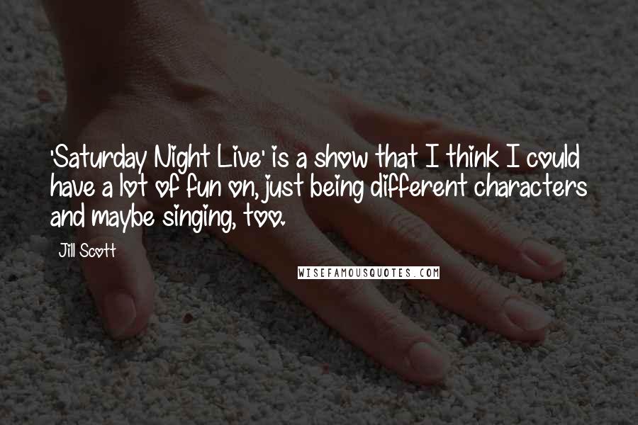 Jill Scott Quotes: 'Saturday Night Live' is a show that I think I could have a lot of fun on, just being different characters and maybe singing, too.