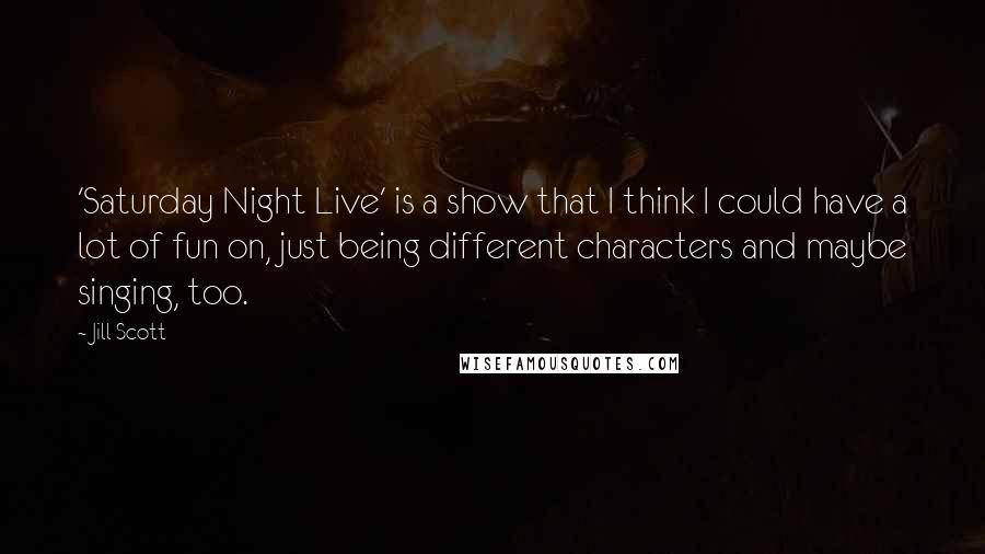 Jill Scott Quotes: 'Saturday Night Live' is a show that I think I could have a lot of fun on, just being different characters and maybe singing, too.