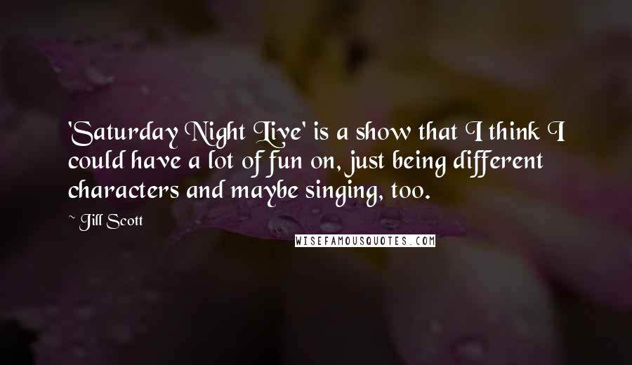 Jill Scott Quotes: 'Saturday Night Live' is a show that I think I could have a lot of fun on, just being different characters and maybe singing, too.