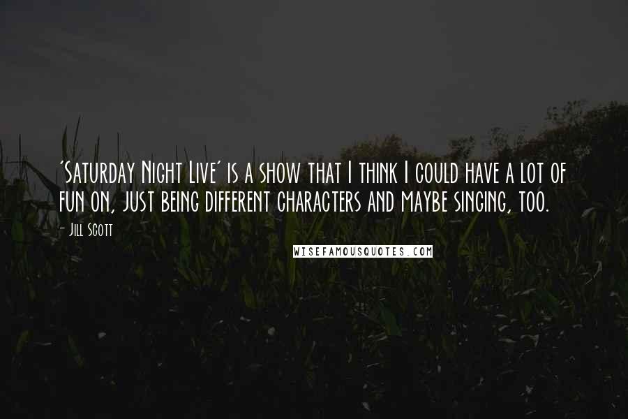 Jill Scott Quotes: 'Saturday Night Live' is a show that I think I could have a lot of fun on, just being different characters and maybe singing, too.