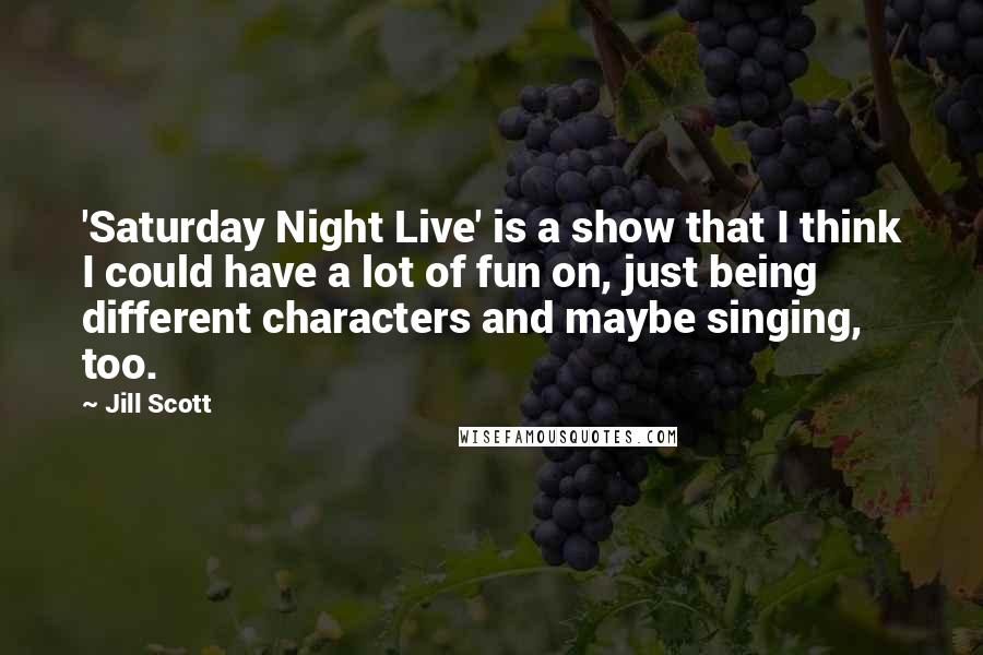 Jill Scott Quotes: 'Saturday Night Live' is a show that I think I could have a lot of fun on, just being different characters and maybe singing, too.