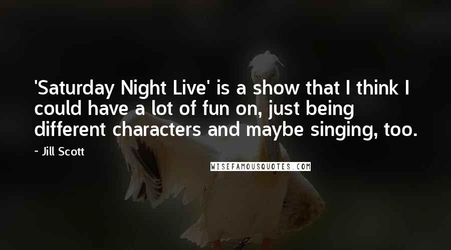 Jill Scott Quotes: 'Saturday Night Live' is a show that I think I could have a lot of fun on, just being different characters and maybe singing, too.