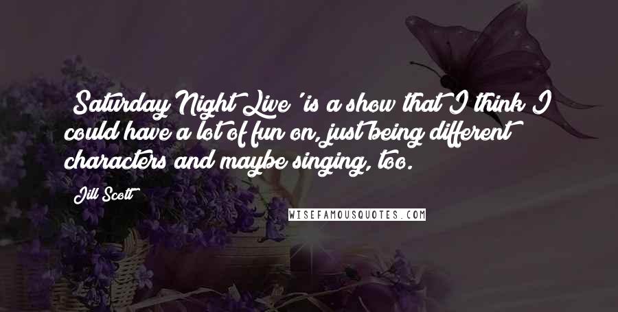 Jill Scott Quotes: 'Saturday Night Live' is a show that I think I could have a lot of fun on, just being different characters and maybe singing, too.