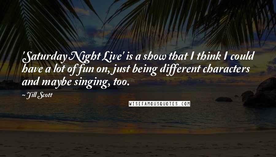 Jill Scott Quotes: 'Saturday Night Live' is a show that I think I could have a lot of fun on, just being different characters and maybe singing, too.