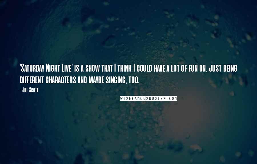 Jill Scott Quotes: 'Saturday Night Live' is a show that I think I could have a lot of fun on, just being different characters and maybe singing, too.