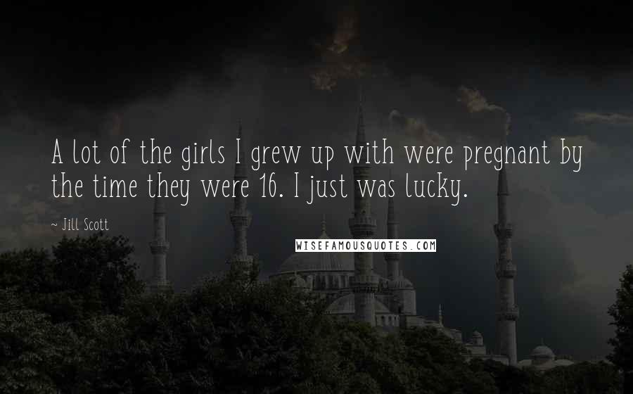 Jill Scott Quotes: A lot of the girls I grew up with were pregnant by the time they were 16. I just was lucky.
