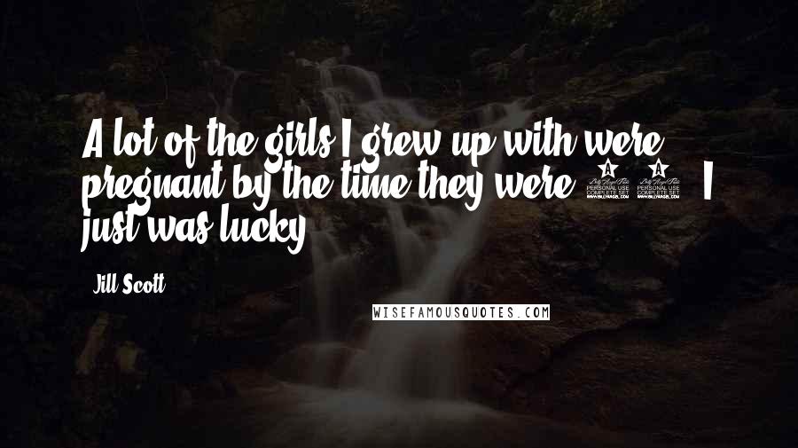 Jill Scott Quotes: A lot of the girls I grew up with were pregnant by the time they were 16. I just was lucky.
