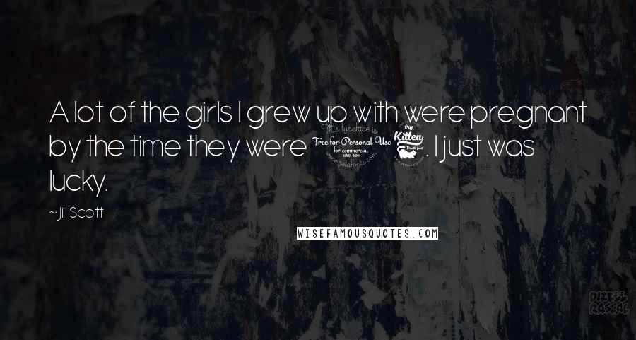 Jill Scott Quotes: A lot of the girls I grew up with were pregnant by the time they were 16. I just was lucky.