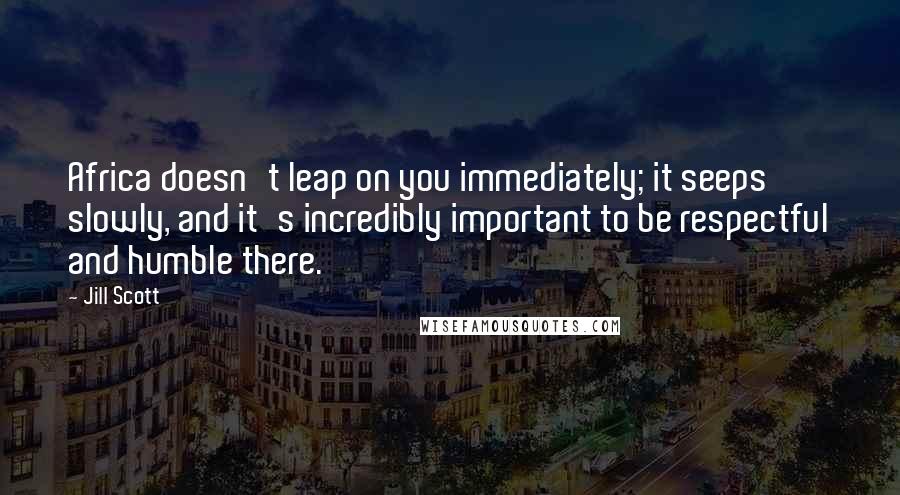 Jill Scott Quotes: Africa doesn't leap on you immediately; it seeps slowly, and it's incredibly important to be respectful and humble there.