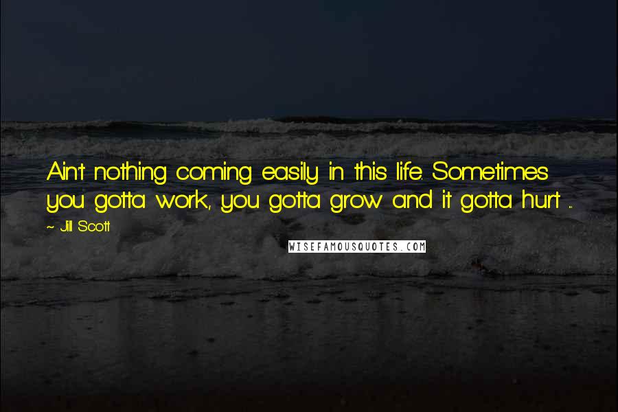 Jill Scott Quotes: Ain't nothing coming easily in this life. Sometimes you gotta work, you gotta grow and it gotta hurt ...
