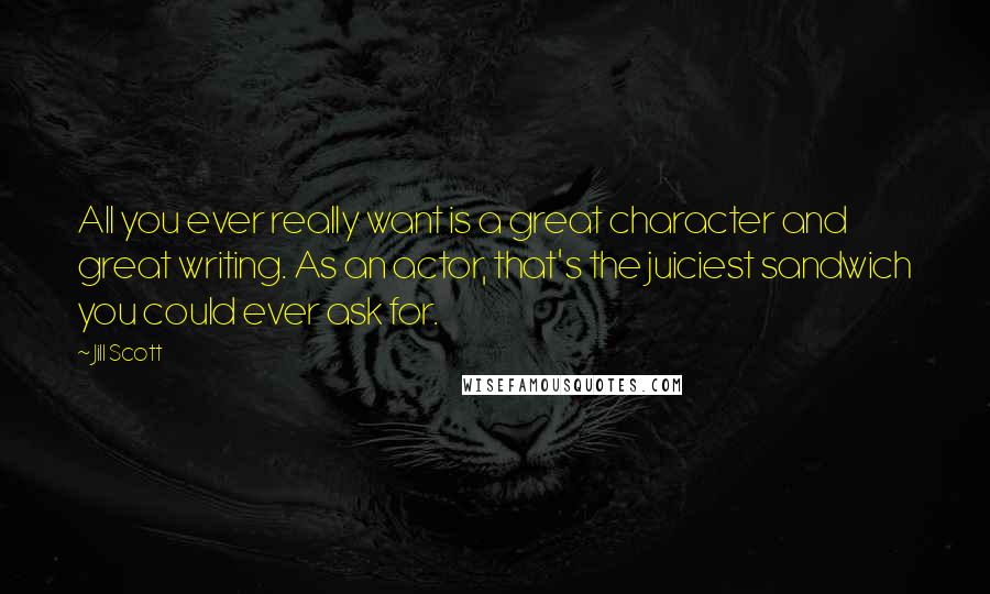 Jill Scott Quotes: All you ever really want is a great character and great writing. As an actor, that's the juiciest sandwich you could ever ask for.